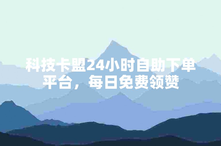 科技卡盟24小时自助下单平台，每日免费领赞