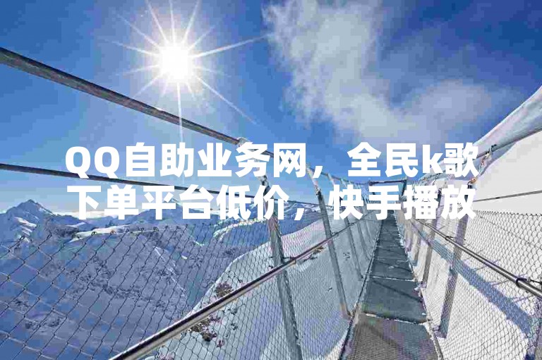 QQ自助业务网，全民k歌下单平台低价，快手播放量热血重燃！