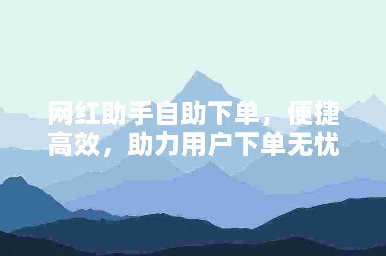 网红助手自助下单，便捷高效，助力用户下单无忧