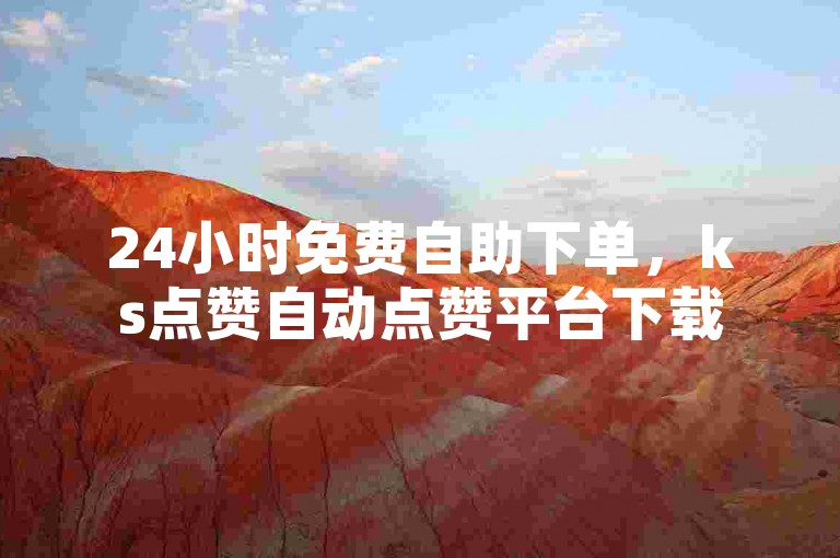24小时免费自助下单，ks点赞自动点赞平台下载