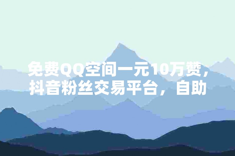 免费QQ空间一元10万赞，抖音粉丝交易平台，自助下单全网最便宜