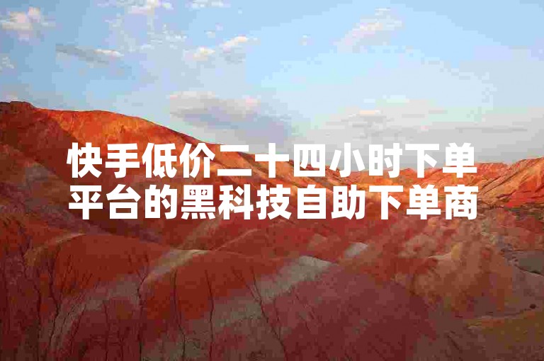 快手低价二十四小时下单平台的黑科技自助下单商城探索无界