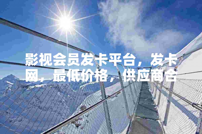 影视会员发卡平台，发卡网，最低价格，供应商合作，金融交易，会员服务，会员卡发放，金融交易平台，会员会员卡，发卡网，最低价格，供应商合作，金融交易平台，会员服务，会员卡发放。