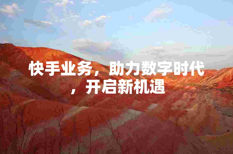 快手业务，助力数字时代，开启新机遇