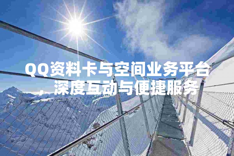 QQ资料卡与空间业务平台，深度互动与便捷服务