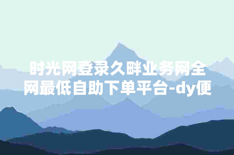 时光网登录久畔业务网全网最低自助下单平台-dy便捷