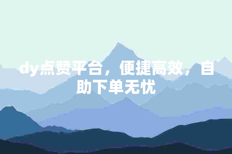 dy点赞平台，便捷高效，自助下单无忧