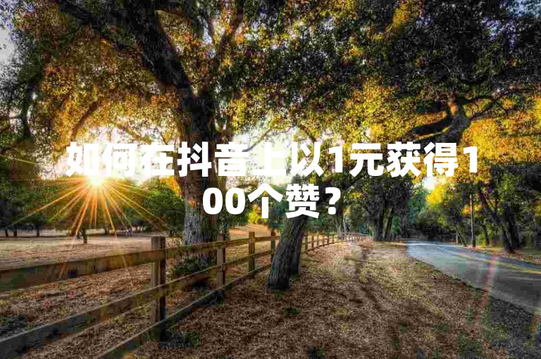 如何在抖音上以1元获得100个赞？