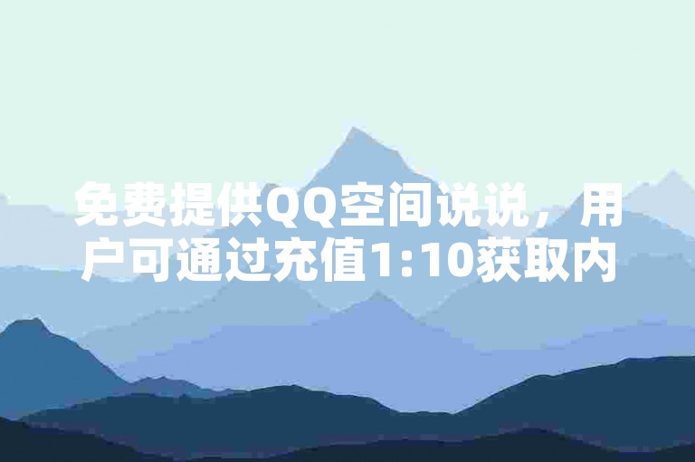 免费提供QQ空间说说，用户可通过充值1:10获取内容，网站是低价QQ说说的平台，是全民k歌最低价格的下单平台。