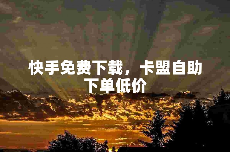 快手免费下载，卡盟自助下单低价