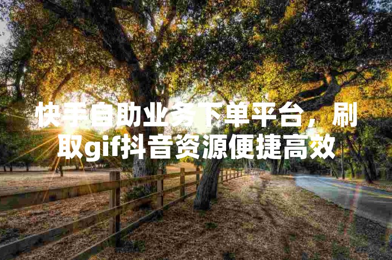 快手自助业务下单平台，刷取gif抖音资源便捷高效