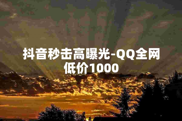 抖音秒击高曝光-QQ全网低价1000