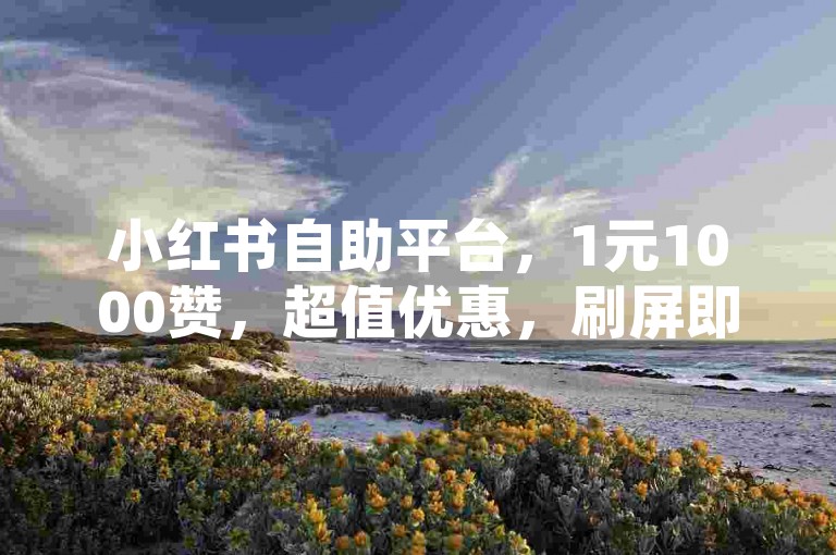 小红书自助平台，1元1000赞，超值优惠，刷屏即用！