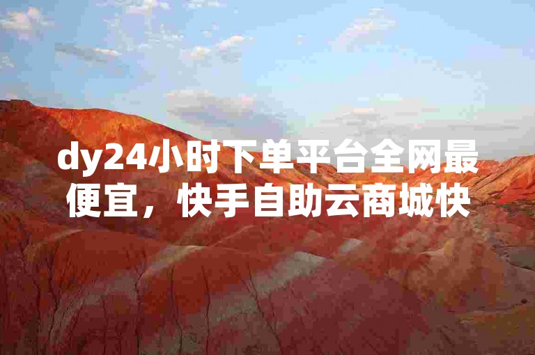 dy24小时下单平台全网最便宜，快手自助云商城快下单