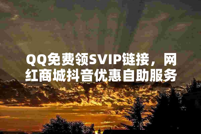QQ免费领SVIP链接,网红商城抖音优惠自助服务高性价比