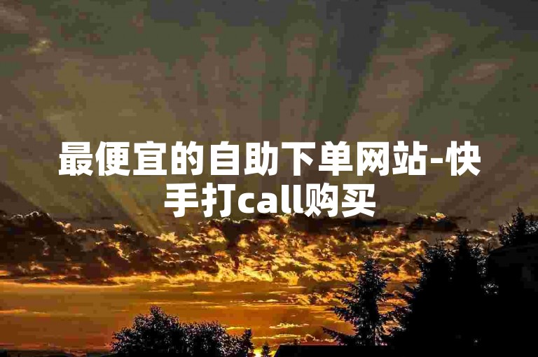 最便宜的自助下单网站-快手打call购买