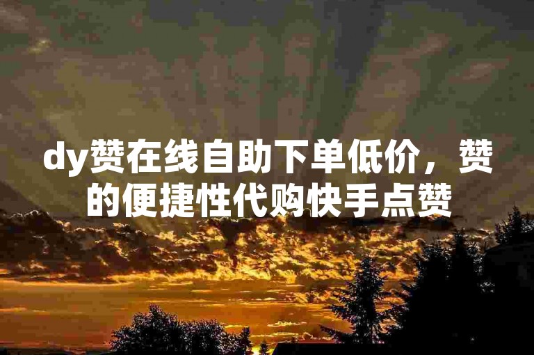 dy赞在线自助下单低价，赞的便捷性代购快手点赞