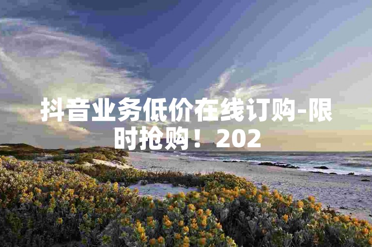 抖音业务低价在线订购-限时抢购！2025必学-dy业务下单24小时最低价 拼多多天天领现金助力 抖音业务秒到账