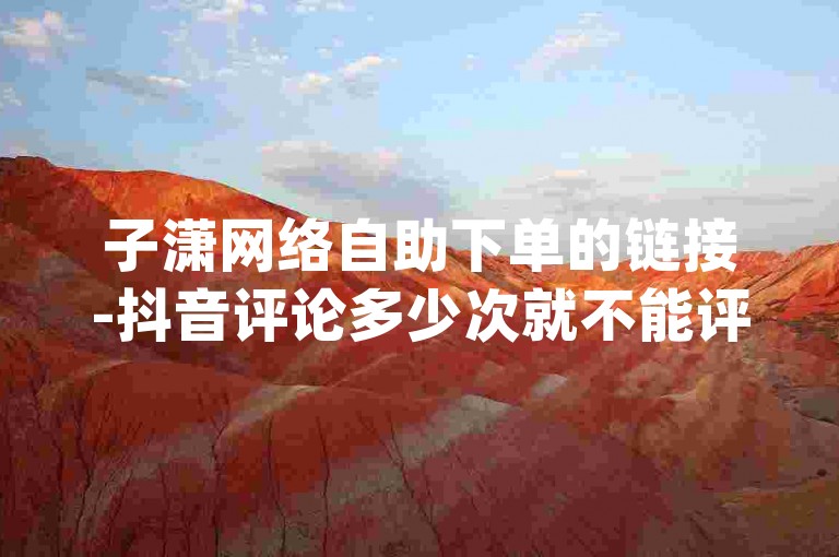 子潇网络自助下单的链接-抖音评论多少次就不能评论了 1块一万qq主页点赞的网站 王者荣耀热度值购买