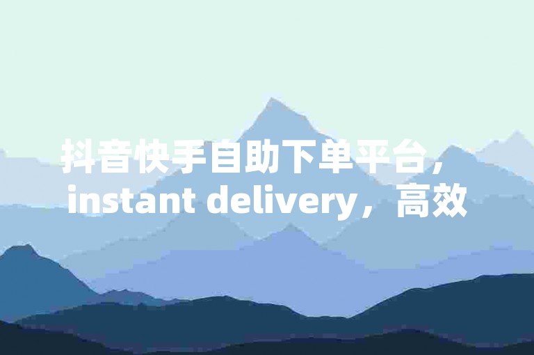 抖音快手自助下单平台， instant delivery，高效便捷，限时优惠，助力快速销售！