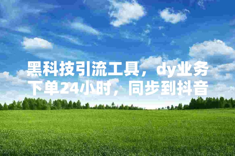 黑科技引流工具，dy业务下单24小时，同步到抖音和快手，免费使用。