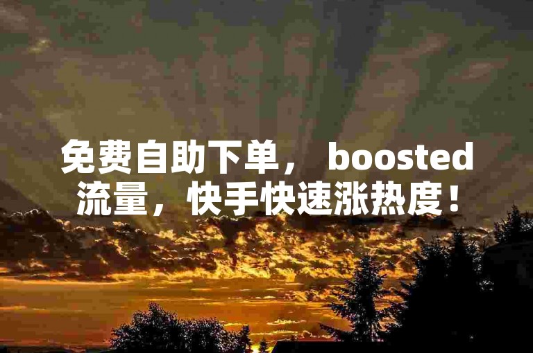 免费自助下单， boosted流量，快手快速涨热度！