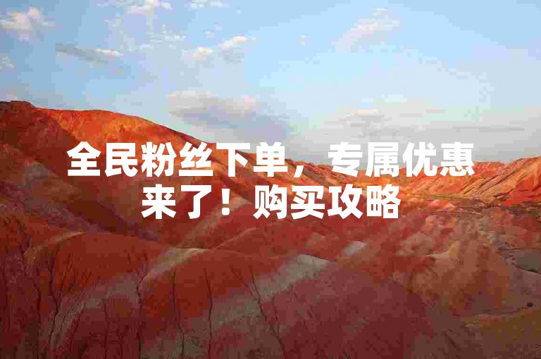 全民粉丝下单，专属优惠来了！购买攻略