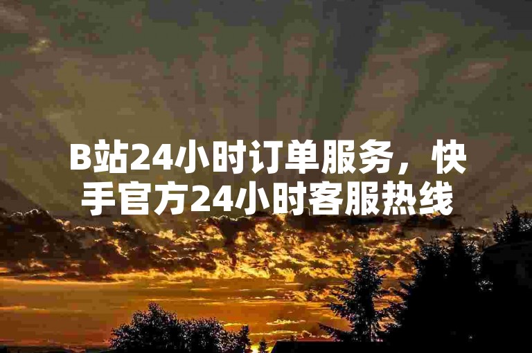 B站24小时订单服务，快手官方24小时客服热线