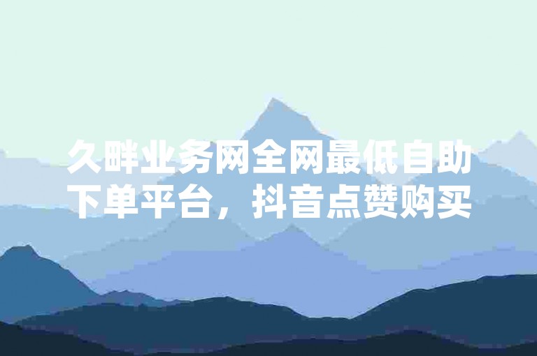 久畔业务网全网最低自助下单平台，抖音点赞购买、刷qq访客、qq买赞，最低价格，便捷购物，快来体验！