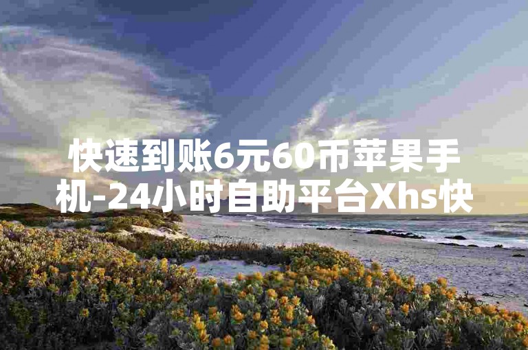 快速到账6元60币苹果手机-24小时自助平台Xhs快速下单