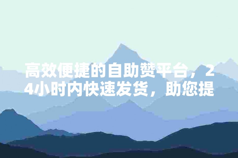 高效便捷的自助赞平台，24小时内快速发货，助您提升网站流量-快速配送，全网最快