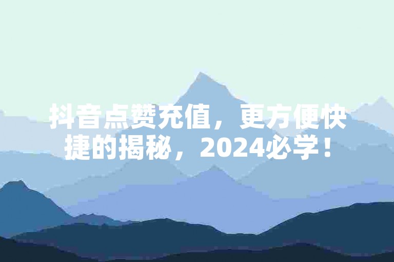 抖音点赞充值，更方便快捷的揭秘，2024必学！