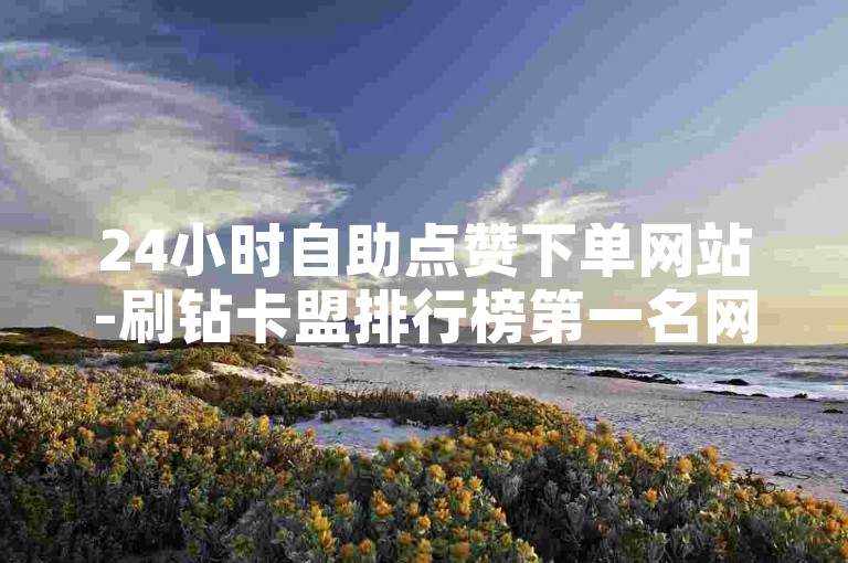 24小时自助点赞下单网站-刷钻卡盟排行榜第一名网