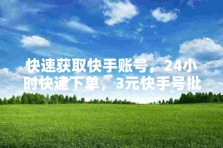 快速获取快手账号，24小时快速下单，3元快手号批发，小红书账号千粉