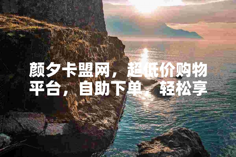 颜夕卡盟网，超低价购物平台，自助下单，轻松享受优惠
