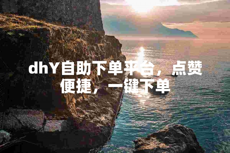 dhY自助下单平台，点赞便捷，一键下单