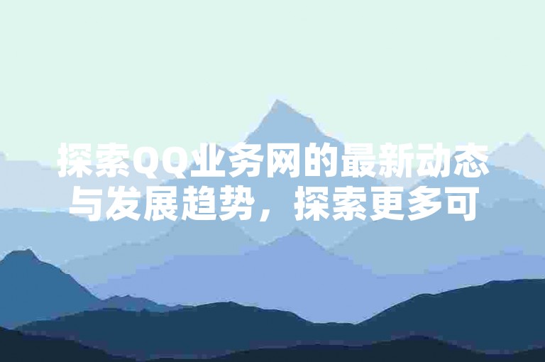 探索QQ业务网的最新动态与发展趋势，探索更多可能性