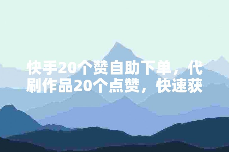 快手20个赞自助下单，代刷作品20个点赞，快速获取优质内容