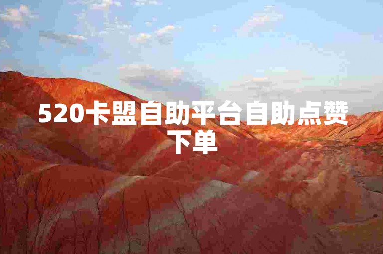 520卡盟自助平台自助点赞下单