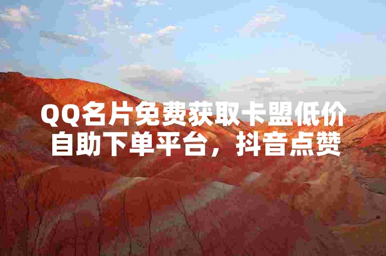 QQ名片免费获取卡盟低价自助下单平台，抖音点赞助力高效转化