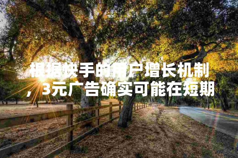 根据快手的用户增长机制，3元广告确实可能在短期内带来大量的粉，但长期效果可能不如预期。快手的用户增长主要依赖于广告投放，尤其是3元广告。广告点击率和转化率通常会带动用户数量的增长。因此，3元广告可能在短期内确实能带来大量的粉，但长期效果可能不如预期。