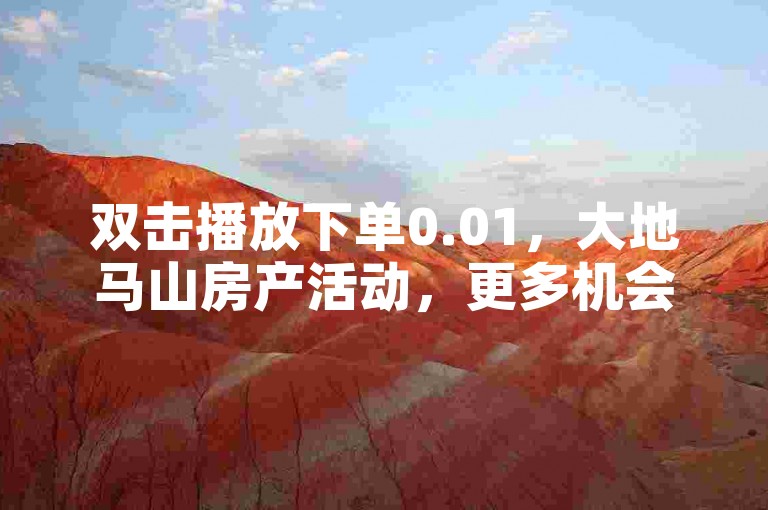双击播放下单0.01，大地马山房产活动，更多机会等你来！