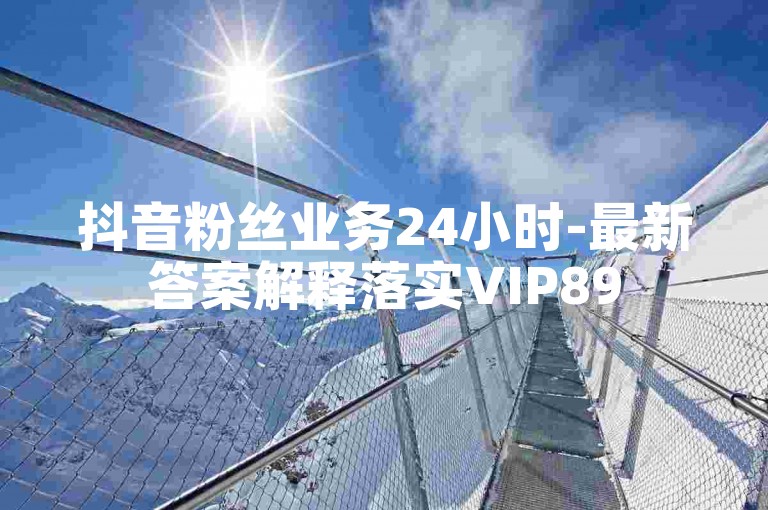 抖音粉丝业务24小时-最新答案解释落实VIP895.374.41