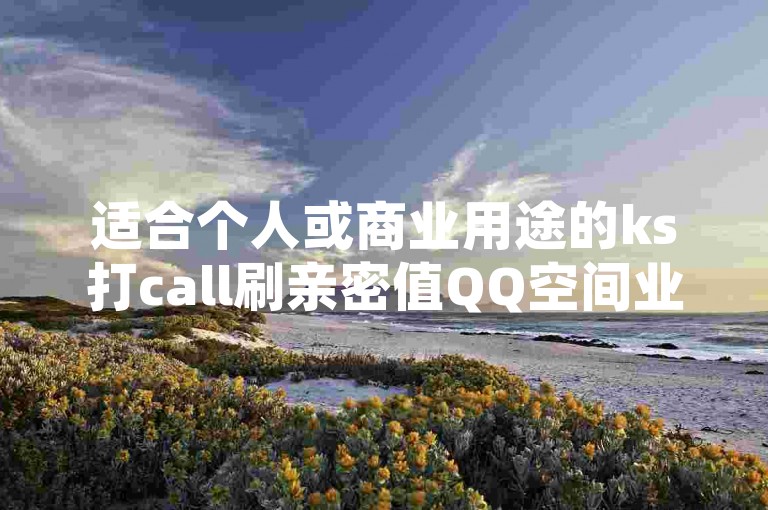 适合个人或商业用途的ks打call刷亲密值QQ空间业务平台下载