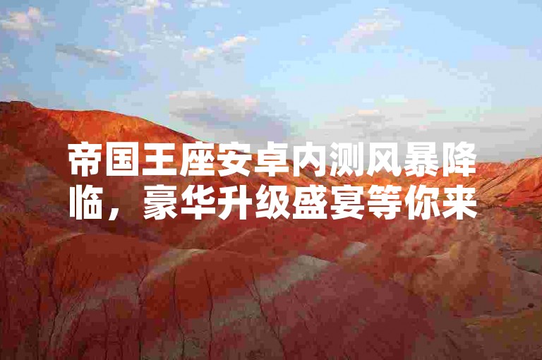 帝国王座安卓内测风暴降临，豪华升级盛宴等你来战！
