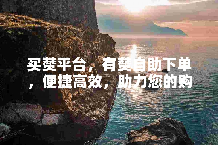 买赞平台，有赞自助下单，便捷高效，助力您的购物