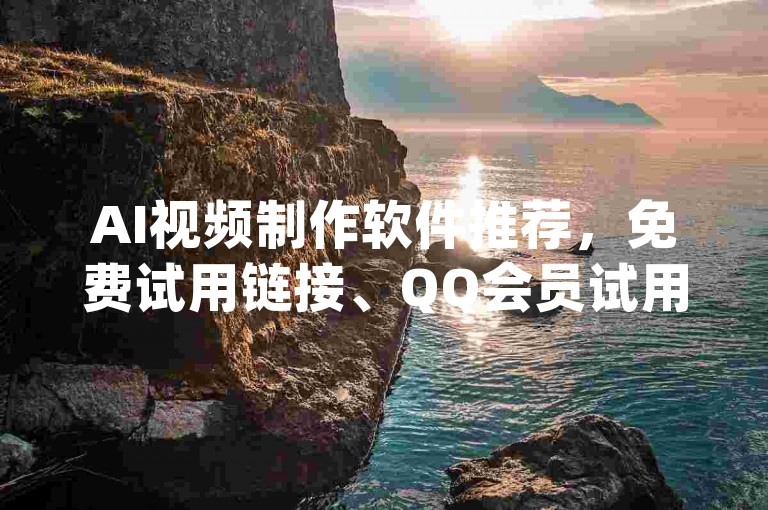 AI视频制作软件推荐，免费试用链接、QQ会员试用、Douyin充值