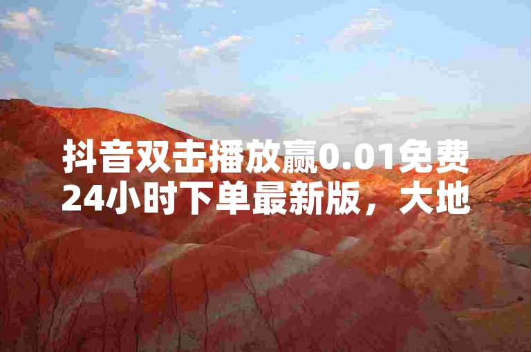 抖音双击播放赢0.01免费24小时下单最新版，大地马山房产活动！