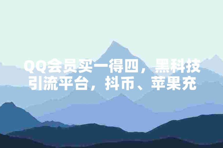 QQ会员买一得四，黑科技引流平台，抖币、苹果充值链接助力流量获取！