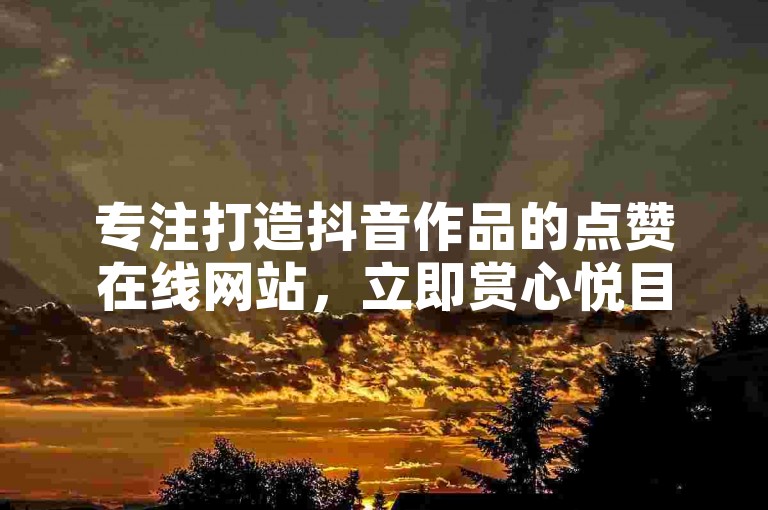 专注打造抖音作品的点赞在线网站，立即赏心悦目的互动体验